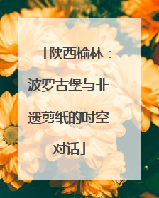 陕西榆林：波罗古堡与非遗剪纸的时空对话