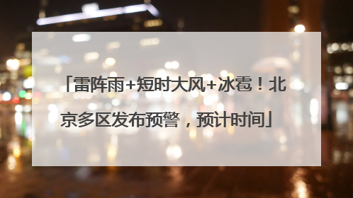 雷阵雨+短时大风+冰雹！北京多区发布预警，预计时间
