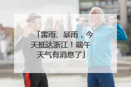 雷雨、暴雨，今天抵达浙江！端午天气有消息了
