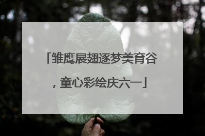 雏鹰展翅逐梦美育谷，童心彩绘庆六一