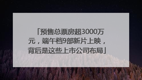 预售总票房超3000万元，端午档9部新片上映，背后是这些上市公司布局