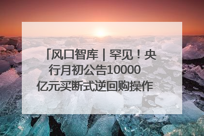 风口智库｜罕见！央行月初公告10000亿元买断式逆回购操作，什么信号？