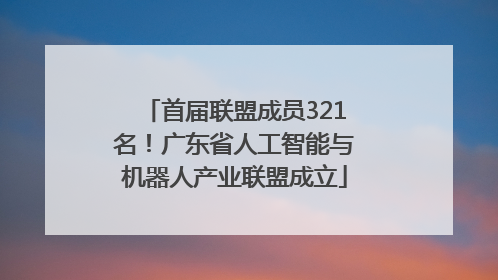 首届联盟成员321名！广东省人工智能与机器人产业联盟成立