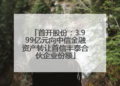 首开股份：3.999亿元向中信金融资产转让首信丰泰合伙企业份额