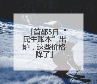 首都5月“民生账本”出炉，这些价格降了