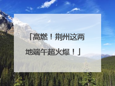 高燃！荆州这两地端午超火爆！