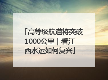 高等级航道将突破1000公里｜看江西水运如何复兴