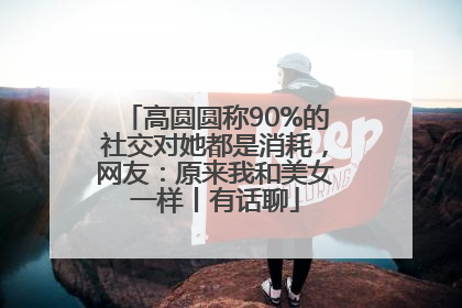 高圆圆称90%的社交对她都是消耗，网友：原来我和美女一样丨有话聊