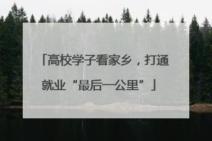 高校学子看家乡，打通就业“最后一公里”