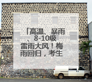 高温、暴雨、8-10级雷雨大风！梅雨回归，考生请注意！