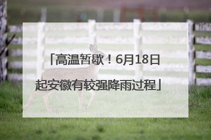 高温暂歇！6月18日起安徽有较强降雨过程
