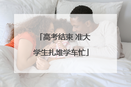 高考结束 准大学生扎堆学车忙