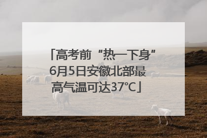 高考前“热一下身” 6月5日安徽北部最高气温可达37℃