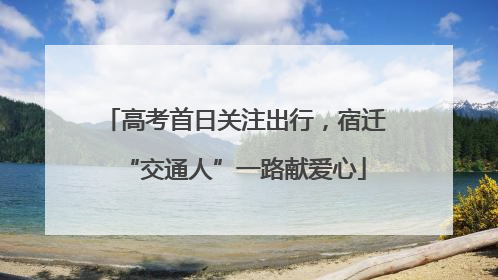 高考首日关注出行，宿迁“交通人”一路献爱心