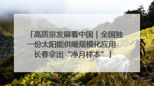 高质量发展看中国｜全国独一份太阳能供暖规模化应用 长春拿出“净月样本”