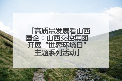 高质量发展看山西国企：山西交控集团开展“世界环境日”主题系列活动
