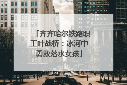 齐齐哈尔铁路职工叶战桥：冰河中勇救落水女孩