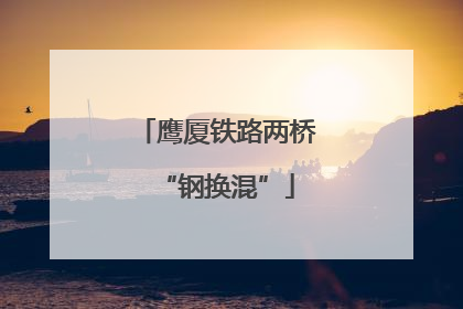 鹰厦铁路两桥“钢换混”