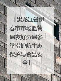黑龙江省伊春市市场监管局友好分局多举措护航生态保护与食品安全