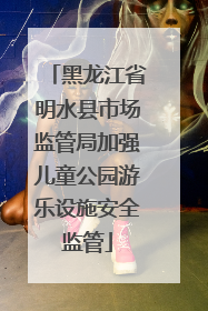 黑龙江省明水县市场监管局加强儿童公园游乐设施安全监管