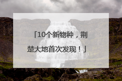 10个新物种，荆楚大地首次发现！