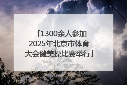 1300余人参加 2025年北京市体育大会健美操比赛举行
