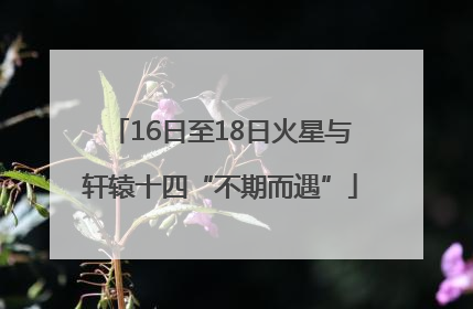 16日至18日火星与轩辕十四“不期而遇”