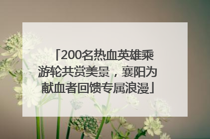 200名热血英雄乘游轮共赏美景，襄阳为献血者回馈专属浪漫