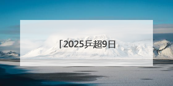 2025乒超9日开赛 樊振东王楚钦孙颖莎等悉数亮相