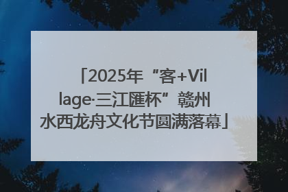 2025年“客+Village·三江匯杯”赣州水西龙舟文化节圆满落幕