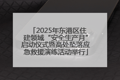 2025年东港区住建领域“安全生产月”启动仪式暨高处坠落应急救援演练活动举行