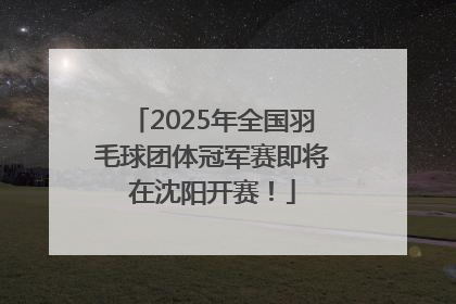 2025年全国羽毛球团体冠军赛即将在沈阳开赛！