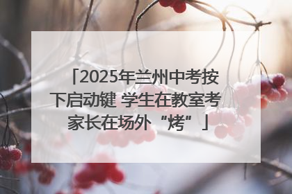 2025年兰州中考按下启动键 学生在教室考 家长在场外“烤”