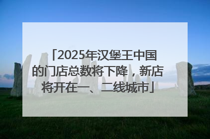 2025年汉堡王中国的门店总数将下降，新店将开在一、二线城市