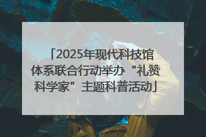 2025年现代科技馆体系联合行动举办“礼赞科学家”主题科普活动