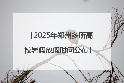 2025年郑州多所高校暑假放假时间公布