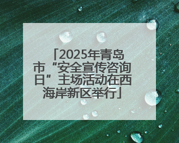 2025年青岛市“安全宣传咨询日”主场活动在西海岸新区举行