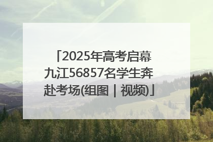 2025年高考启幕 九江56857名学生奔赴考场(组图｜视频)