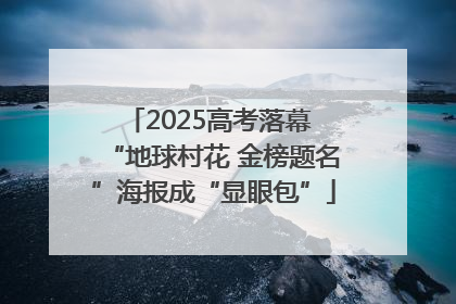 2025高考落幕 “地球村花 金榜题名”海报成“显眼包”