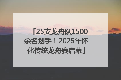 25支龙舟队1500余名划手！2025年怀化传统龙舟赛启幕