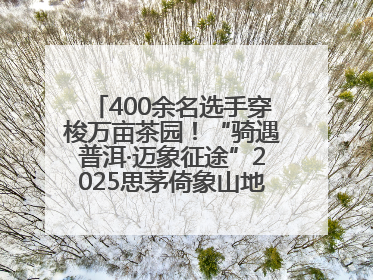 400余名选手穿梭万亩茶园！“骑遇普洱·迈象征途”2025思茅倚象山地自行车赛圆满举行