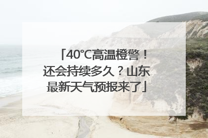 40℃高温橙警！还会持续多久？山东最新天气预报来了