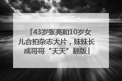 43岁张亮和10岁女儿合拍杂志大片，妹妹长成哥哥“天天”翻版