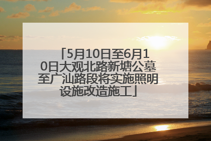 5月10日至6月10日大观北路新塘公墓至广汕路段将实施照明设施改造施工