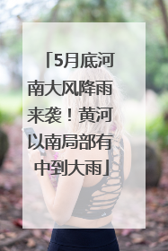 5月底河南大风降雨来袭！黄河以南局部有中到大雨