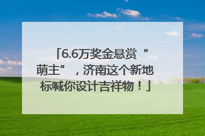 6.6万奖金悬赏“萌主”，济南这个新地标喊你设计吉祥物！