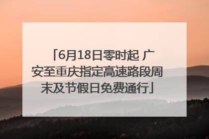 6月18日零时起 广安至重庆指定高速路段周末及节假日免费通行