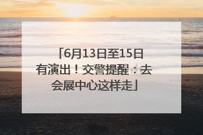 6月13日至15日有演出！交警提醒：去会展中心这样走