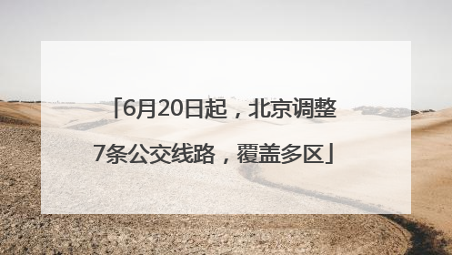 6月20日起，北京调整7条公交线路，覆盖多区