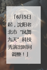 6月5日起，沈阳老北市“凤舞九天”科技秀演出时间调整！